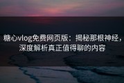 糖心vlog免费网页版：揭秘那根神经，深度解析真正值得聊的内容