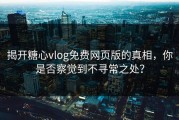 揭开糖心vlog免费网页版的真相，你是否察觉到不寻常之处？
