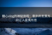 糖心vlog的神秘旅程：意外的发展方向让人匪夷所思