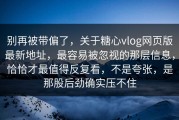 别再被带偏了，关于糖心vlog网页版最新地址，最容易被忽视的那层信息，恰恰才最值得反复看，不是夸张，是那股后劲确实压不住