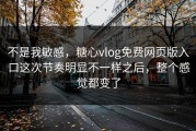 不是我敏感，糖心vlog免费网页版入口这次节奏明显不一样之后，整个感觉都变了