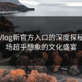 糖心Vlog新官方入口的深度探秘：一场超乎想象的文化盛宴