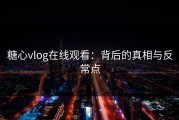 糖心vlog在线观看：背后的真相与反常点