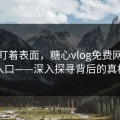 别只盯着表面，糖心vlog免费网页版入口——深入探寻背后的真相