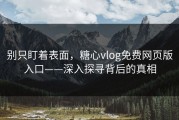 别只盯着表面，糖心vlog免费网页版入口——深入探寻背后的真相