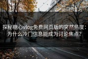 探秘糖心vlog免费网页版的突然热度：为什么冷门信息能成为讨论焦点？