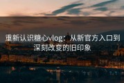 重新认识糖心vlog：从新官方入口到深刻改变的旧印象