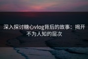 深入探讨糖心vlog背后的故事：揭开不为人知的层次