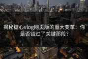 揭秘糖心vlog网页版的重大变革：你是否错过了关键那段？