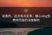 说真的，这次有点反常，糖心vlog免费网页版的深度解析