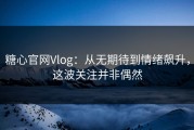 糖心官网Vlog：从无期待到情绪飙升，这波关注并非偶然