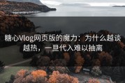 糖心Vlog网页版的魔力：为什么越谈越热，一旦代入难以抽离