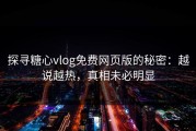 探寻糖心vlog免费网页版的秘密：越说越热，真相未必明显