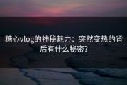 糖心vlog的神秘魅力：突然变热的背后有什么秘密？