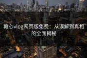 糖心vlog网页版免费：从误解到真相的全面揭秘