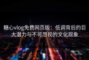 糖心vlog免费网页版：低调背后的巨大潜力与不可忽视的文化现象