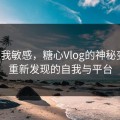 不是我敏感，糖心Vlog的神秘变迁：重新发现的自我与平台