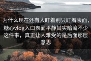 为什么现在还有人盯着别只盯着表面，糖心vlog入口表面平静其实暗流不少这件事，真正让人难受的是后面那层意思