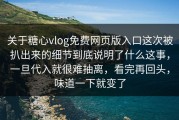 关于糖心vlog免费网页版入口这次被扒出来的细节到底说明了什么这事，一旦代入就很难抽离，看完再回头，味道一下就变了