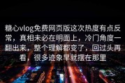 糖心vlog免费网页版这次热度有点反常，真相未必在明面上，冷门角度一翻出来，整个理解都变了，回过头再看，很多迹象早就摆在那里