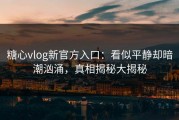 糖心vlog新官方入口：看似平静却暗潮汹涌，真相揭秘大揭秘