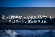 糖心官网vlog：从小事变成讨论中心，再回味一下，你会惊喜连连