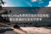 揭秘糖心vlog免费网页版的深层秘密：看似普通却引发无尽思考