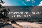 糖心官网vlog的火爆之谜：揭秘评论区热潮背后的真相