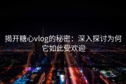 揭开糖心vlog的秘密：深入探讨为何它如此受欢迎