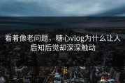 看着像老问题，糖心vlog为什么让人后知后觉却深深触动