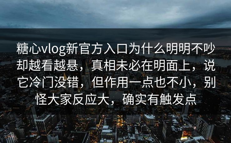 糖心vlog新官方入口为什么明明不吵却越看越悬，真相未必在明面上，说它冷门没错，但作用一点也不小，别怪大家反应大，确实有触发点