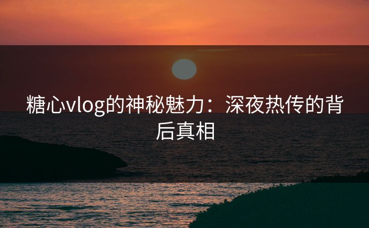 糖心vlog的神秘魅力：深夜热传的背后真相