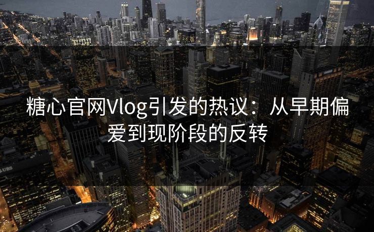 糖心官网Vlog引发的热议：从早期偏爱到现阶段的反转