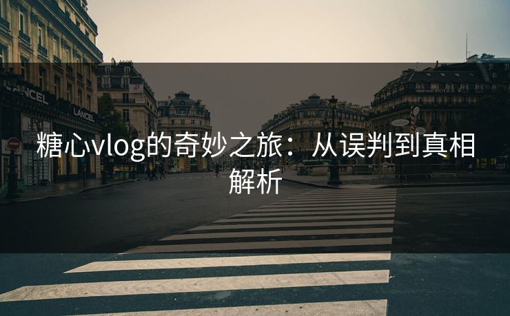 糖心vlog的奇妙之旅：从误判到真相解析