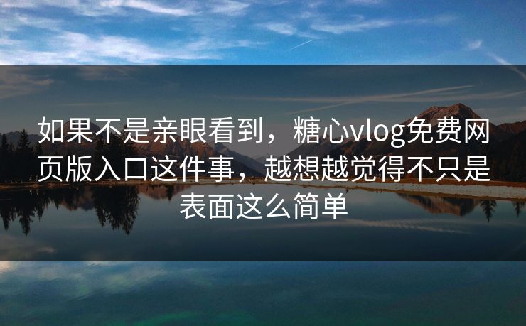 如果不是亲眼看到,糖心vlog免费网页版入口这件事,越想越觉得不只是表面这么简单 如果不是亲眼看到,糖心vlog免费网页版入口这件事,越想越觉得不只是表面这么简单