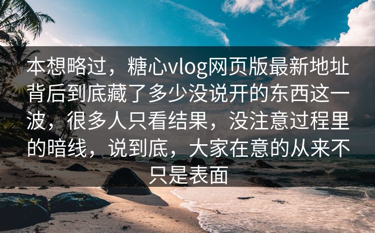 本想略过,糖心vlog网页版最新地址背后到底藏了多少没说开的东西这一波,很多人只看结果,没注意过程里的暗线,说到底,大家在意的从来不只是表面 本想略过,糖心vlog网页版最新地址背后到底藏了多少没说开的东西这一波,很多人只看结果,没注意过程里的暗线,说到底,大家在意的从来不只是表面