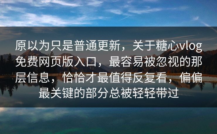原以为只是普通更新，关于糖心vlog免费网页版入口，最容易被忽视的那层信息，恰恰才最值得反复看，偏偏最关键的部分总被轻轻带过