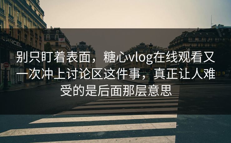 别只盯着表面,糖心vlog在线观看又一次冲上讨论区这件事,真正让人难受的是后面那层意思 别只盯着表面,糖心vlog在线观看又一次冲上讨论区这件事,真正让人难受的是后面那层意思