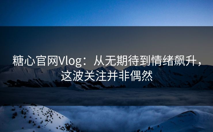 糖心官网Vlog：从无期待到情绪飙升，这波关注并非偶然