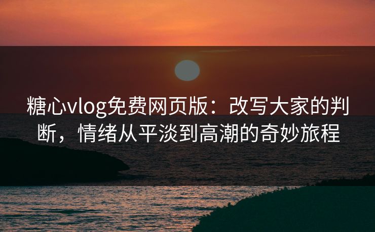 糖心vlog免费网页版：改写大家的判断，情绪从平淡到高潮的奇妙旅程