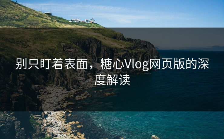 别只盯着表面，糖心Vlog网页版的深度解读