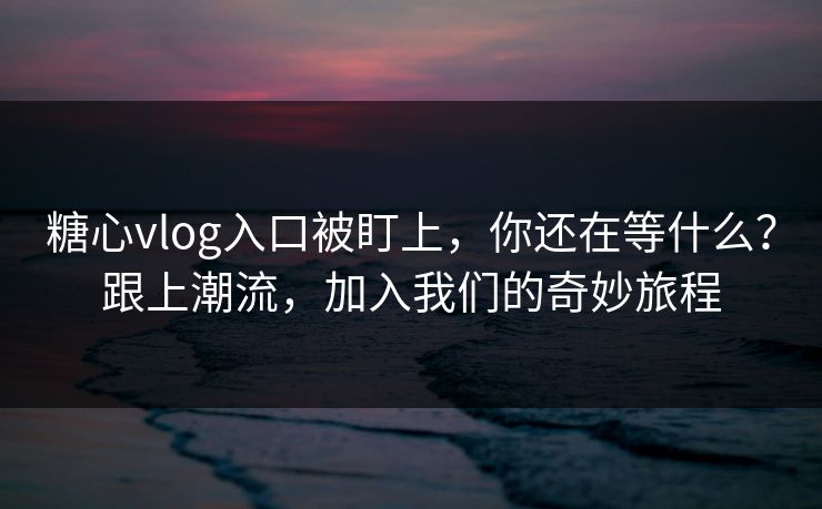 糖心vlog入口被盯上，你还在等什么？跟上潮流，加入我们的奇妙旅程