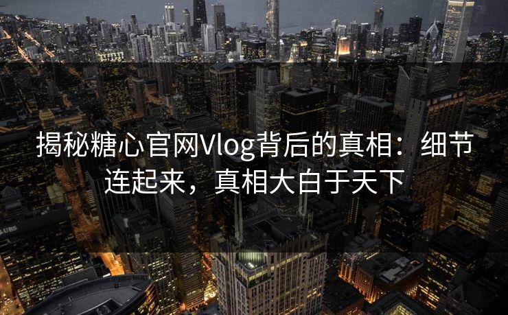 揭秘糖心官网Vlog背后的真相:细节连起来,真相大白于天下 揭秘糖心官网Vlog背后的真相:细节连起来,真相大白于天下