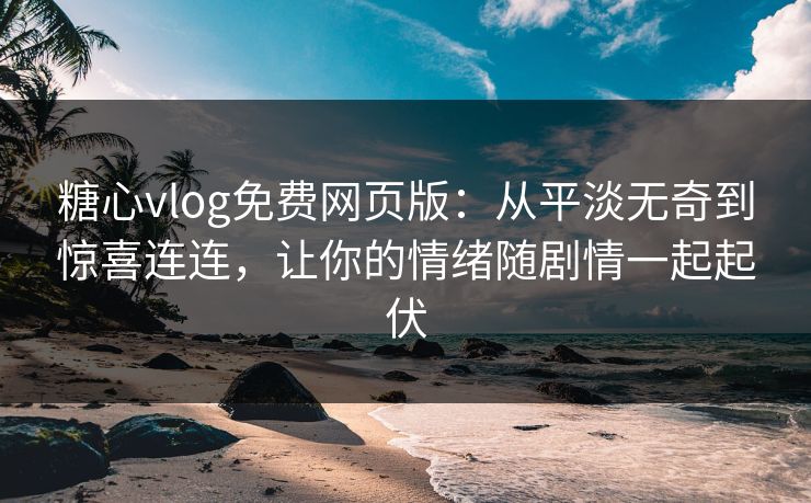 糖心vlog免费网页版：从平淡无奇到惊喜连连，让你的情绪随剧情一起起伏