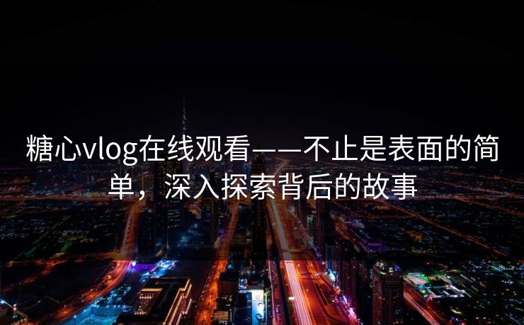 糖心vlog在线观看——不止是表面的简单，深入探索背后的故事