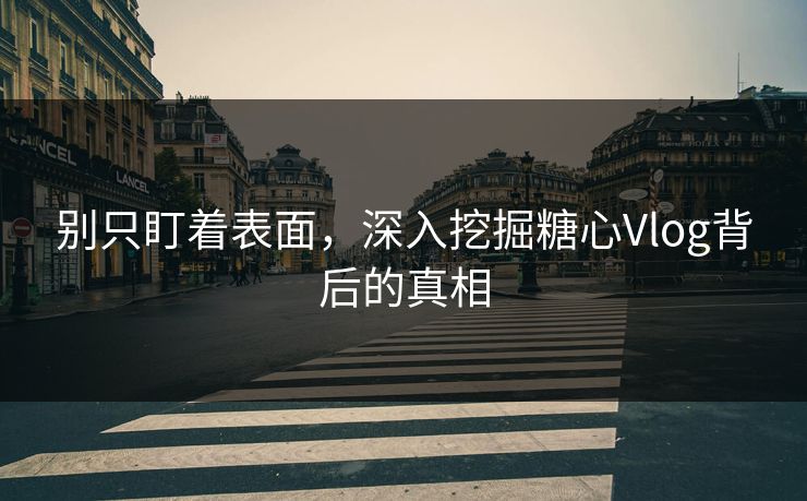 别只盯着表面，深入挖掘糖心Vlog背后的真相