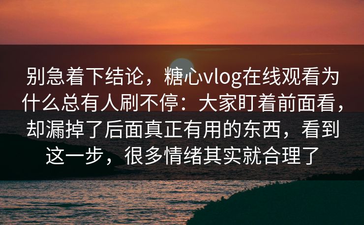 别急着下结论，糖心vlog在线观看为什么总有人刷不停：大家盯着前面看，却漏掉了后面真正有用的东西，看到这一步，很多情绪其实就合理了