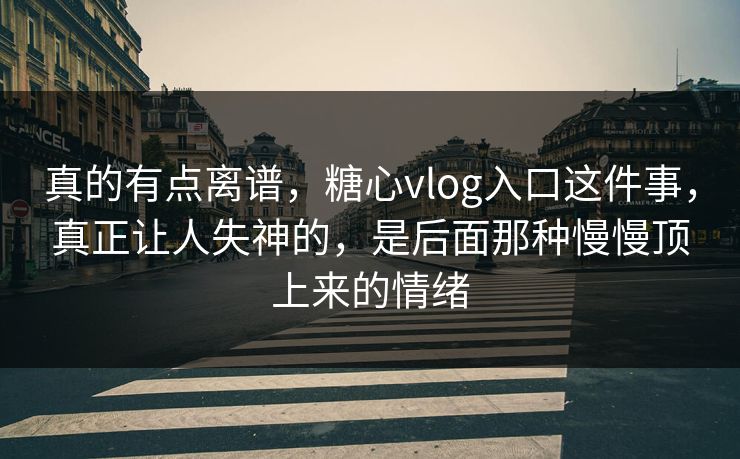 真的有点离谱，糖心vlog入口这件事，真正让人失神的，是后面那种慢慢顶上来的情绪