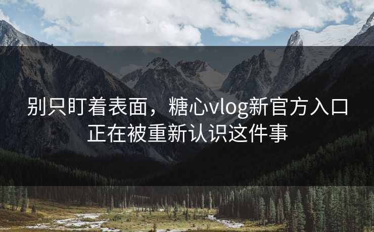 别只盯着表面，糖心vlog新官方入口正在被重新认识这件事