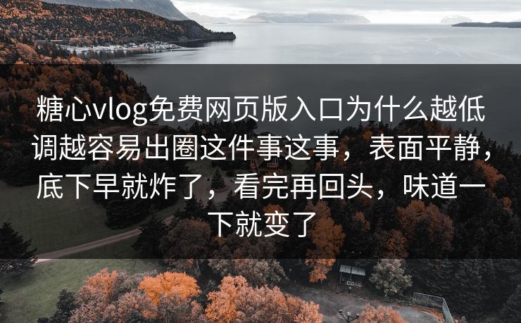 糖心vlog免费网页版入口为什么越低调越容易出圈这件事这事，表面平静，底下早就炸了，看完再回头，味道一下就变了
